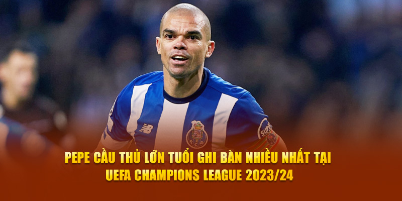 Toàn Cảnh UEFA Champions League 2023/24 Kỷ Lục Mới Xác Lập 5 Pepe cầu thủ lớn tuổi ghi bàn nhiều nhất tại UEFA 2023/24